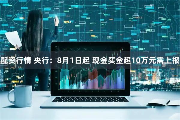 配资行情 央行：8月1日起 现金买金超10万元需上报