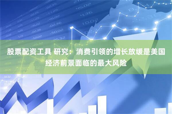 股票配资工具 研究：消费引领的增长放缓是美国经济前景面临的最大风险