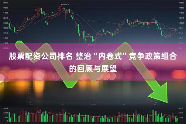 股票配资公司排名 整治“内卷式”竞争政策组合的回顾与展望