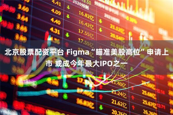 北京股票配资平台 Figma“瞄准美股高位”申请上市 或成今年最大IPO之一