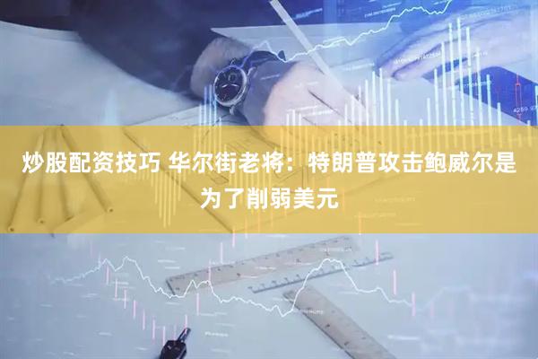 炒股配资技巧 华尔街老将：特朗普攻击鲍威尔是为了削弱美元