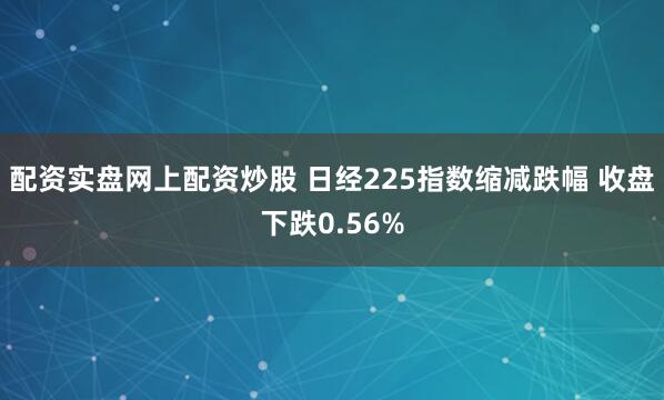 配资实盘网上配资炒股 日经225指数缩减跌幅 收盘下跌0.56%