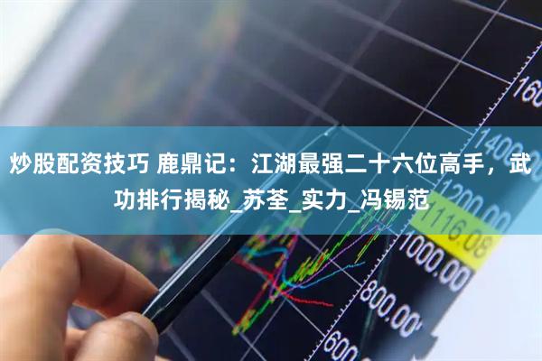 炒股配资技巧 鹿鼎记：江湖最强二十六位高手，武功排行揭秘_苏荃_实力_冯锡范