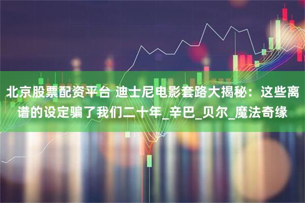 北京股票配资平台 迪士尼电影套路大揭秘：这些离谱的设定骗了我们二十年_辛巴_贝尔_魔法奇缘