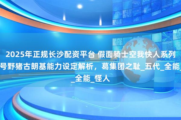 2025年正规长沙配资平台 假面骑士空我快人系列：40号野猪古朗基能力设定解析，葛集团之耻_五代_全能_怪人
