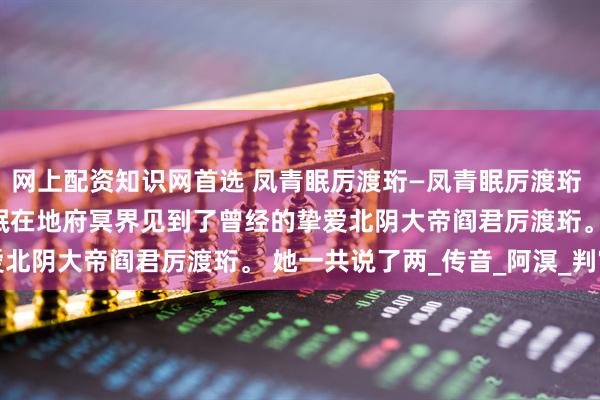 网上配资知识网首选 凤青眠厉渡珩—凤青眠厉渡珩 　　分开三百年后，凤青眠在地府冥界见到了曾经的挚爱北阴大帝阎君厉渡珩。 　　她一共说了两_传音_阿溟_判官