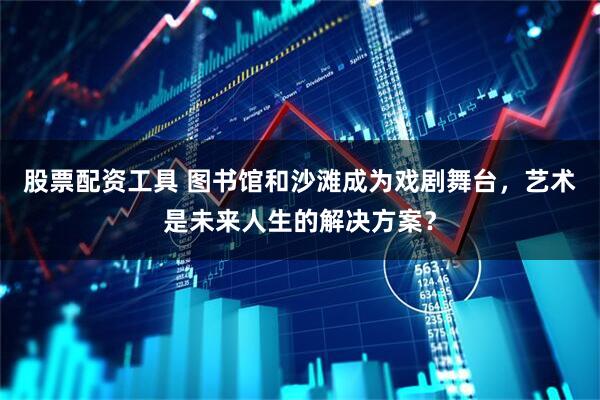股票配资工具 图书馆和沙滩成为戏剧舞台，艺术是未来人生的解决方案？