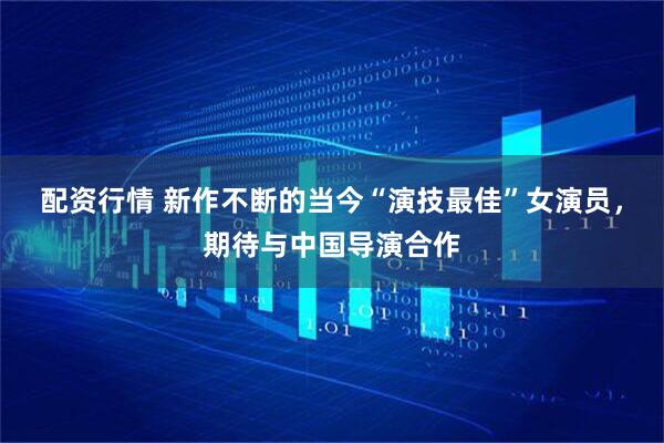 配资行情 新作不断的当今“演技最佳”女演员，期待与中国导演合作