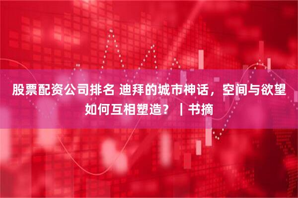 股票配资公司排名 迪拜的城市神话，空间与欲望如何互相塑造？｜书摘