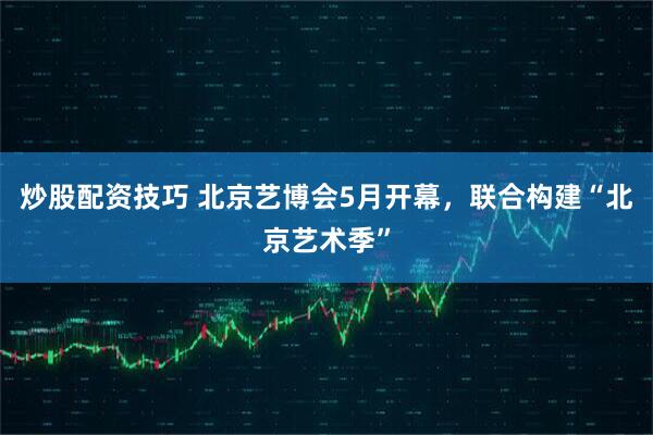 炒股配资技巧 北京艺博会5月开幕，联合构建“北京艺术季”