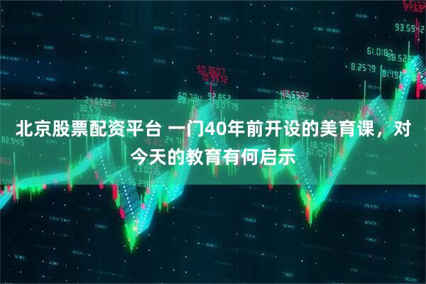 北京股票配资平台 一门40年前开设的美育课，对今天的教育有何启示