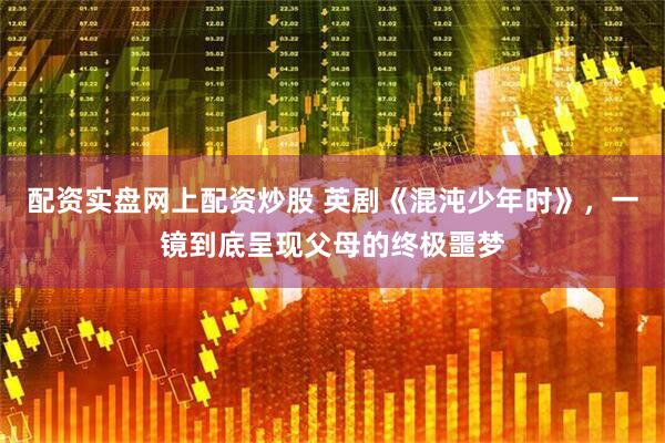 配资实盘网上配资炒股 英剧《混沌少年时》，一镜到底呈现父母的终极噩梦