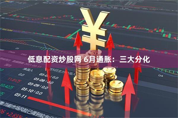 低息配资炒股网 6月通胀：三大分化