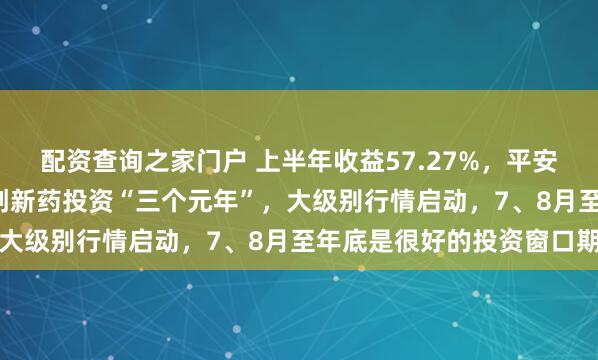 配资查询之家门户 上半年收益57.27%，平安基金周思聪：2025是创新药投资“三个元年”，大级别行情启动，7、8月至年底是很好的投资窗口期