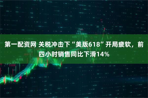 第一配资网 关税冲击下“美版618”开局疲软，前四小时销售同比下滑14%