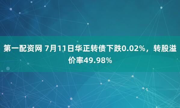 第一配资网 7月11日华正转债下跌0.02%，转股溢价率49.98%