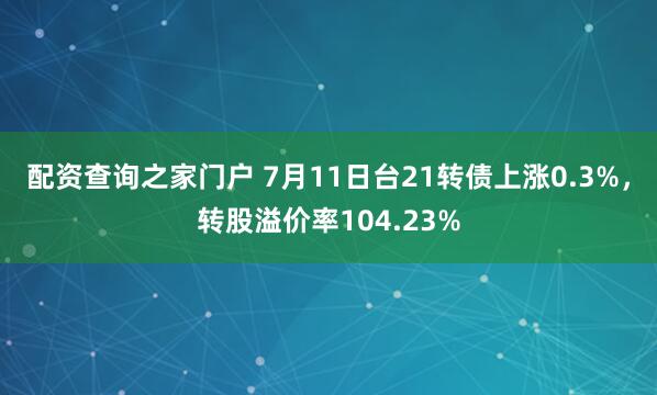 配资查询之家门户 7月11日台21转债上涨0.3%，转股溢价率104.23%