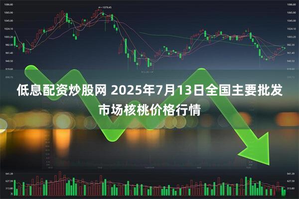 低息配资炒股网 2025年7月13日全国主要批发市场核桃价格行情