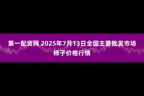 第一配资网 2025年7月13日全国主要批发市场柿子价格行情