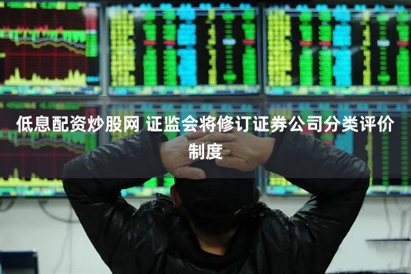 低息配资炒股网 证监会将修订证券公司分类评价制度