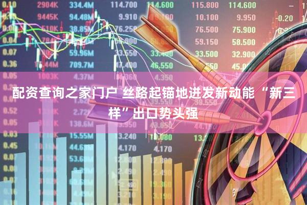 配资查询之家门户 丝路起锚地迸发新动能 “新三样”出口势头强