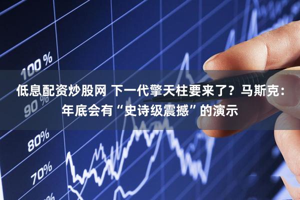 低息配资炒股网 下一代擎天柱要来了？马斯克：年底会有“史诗级震撼”的演示