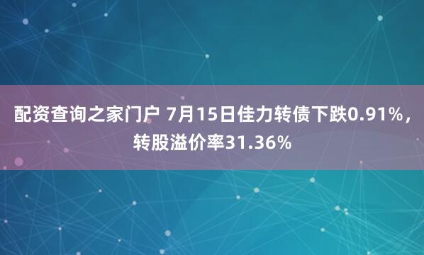 配资查询之家门户 7月15日佳力转债下跌0.91%，转股溢价率31.36%