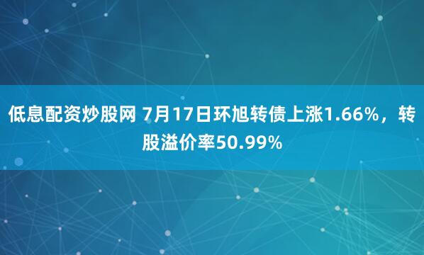 低息配资炒股网 7月17日环旭转债上涨1.66%，转股溢价率50.99%