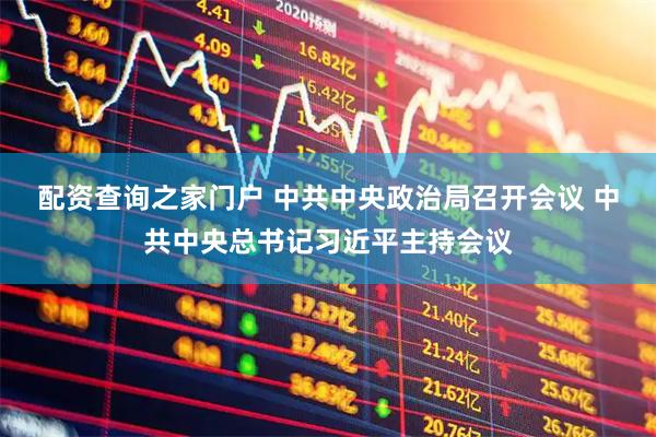配资查询之家门户 中共中央政治局召开会议 中共中央总书记习近平主持会议