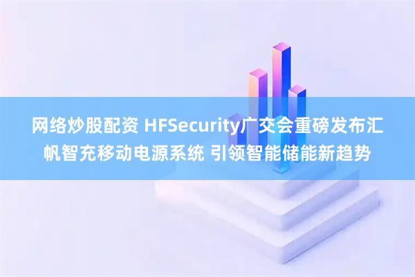网络炒股配资 HFSecurity广交会重磅发布汇帆智充移动电源系统 引领智能储能新趋势