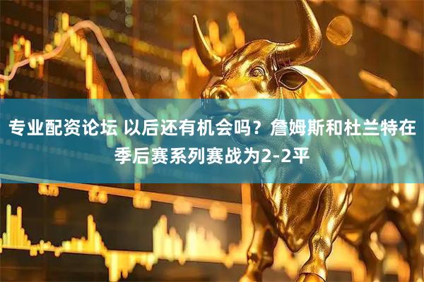 专业配资论坛 以后还有机会吗？詹姆斯和杜兰特在季后赛系列赛战为2-2平