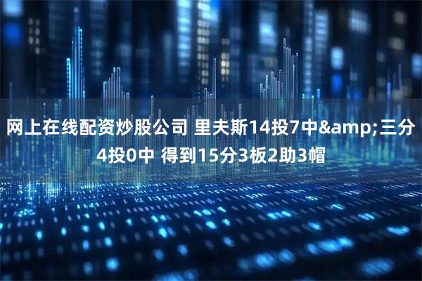 网上在线配资炒股公司 里夫斯14投7中&三分4投0中 得到15分3板2助3帽