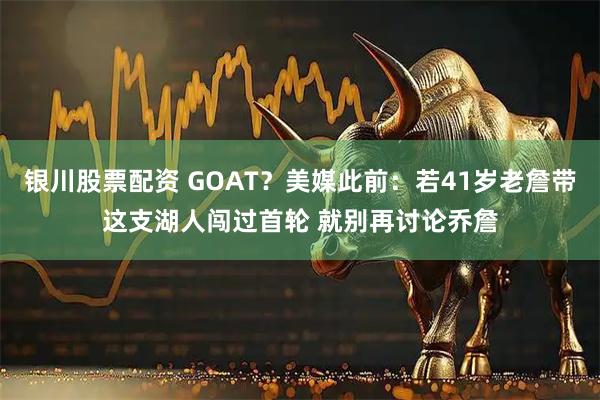 银川股票配资 GOAT？美媒此前：若41岁老詹带这支湖人闯过首轮 就别再讨论乔詹