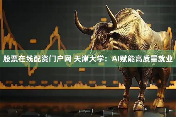 股票在线配资门户网 天津大学：AI赋能高质量就业