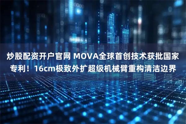 炒股配资开户官网 MOVA全球首创技术获批国家专利！16cm极致外扩超级机械臂重构清洁边界