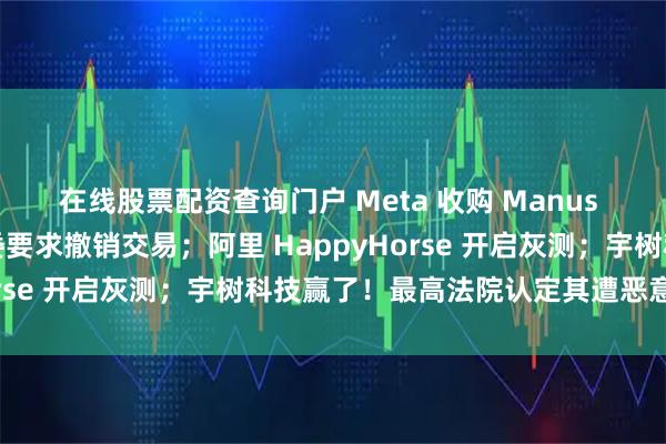 在线股票配资查询门户 Meta 收购 Manus 被正式叫停，国家发改委要求撤销交易；阿里 HappyHorse 开启灰测；宇树科技赢了！最高法院认定其遭恶意诉讼